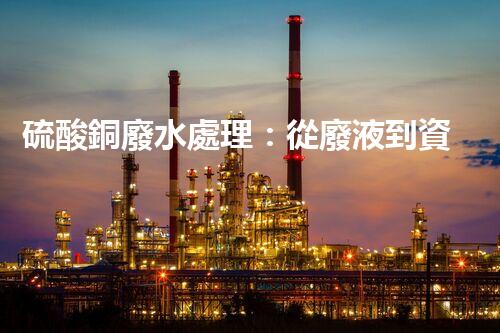 硫酸銅廢水處理：從廢液到資源的艷麗轉(zhuǎn)變？